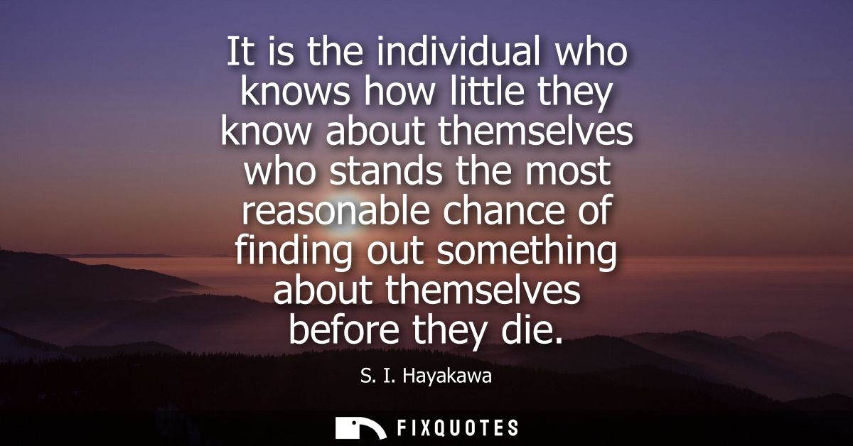It is the individual who knows how little they know about themselves who stands the most reasonable chance of finding ou