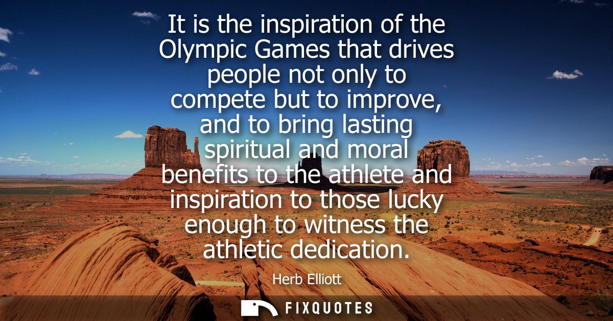 It is the inspiration of the Olympic Games that drives people not only to compete but to improve, and to bring lasting s