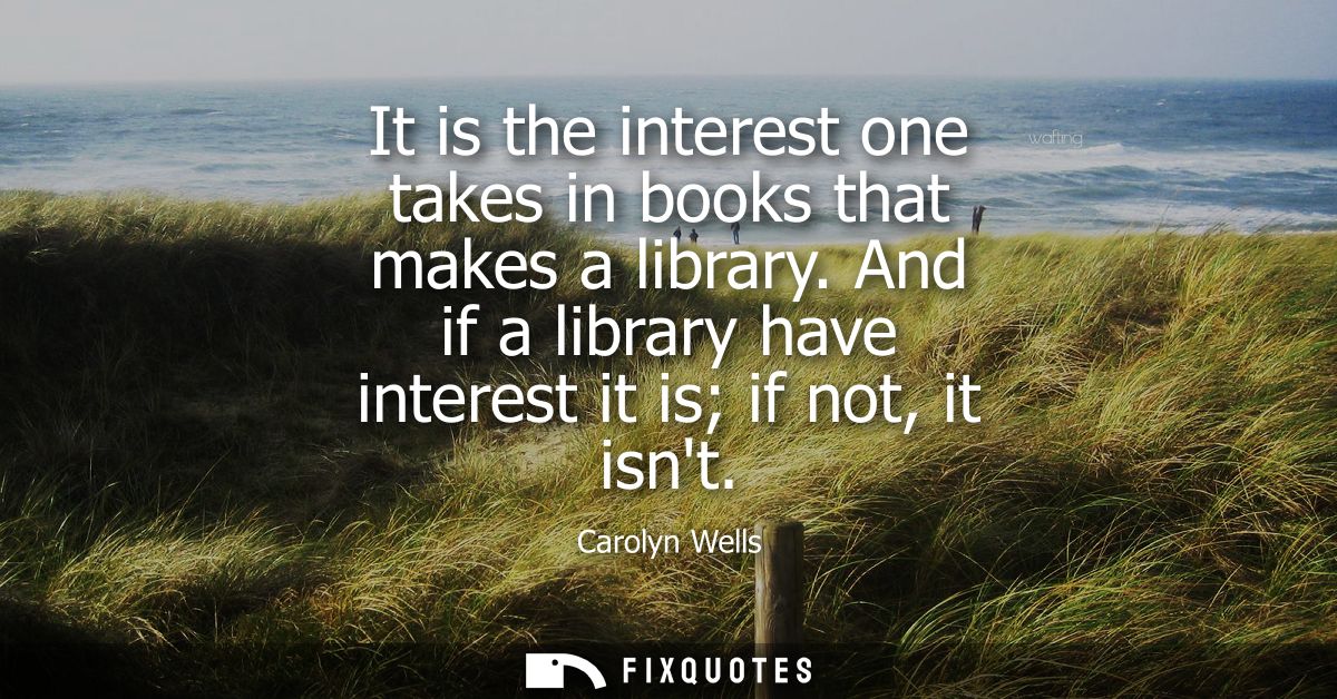 It is the interest one takes in books that makes a library. And if a library have interest it is if not, it isnt