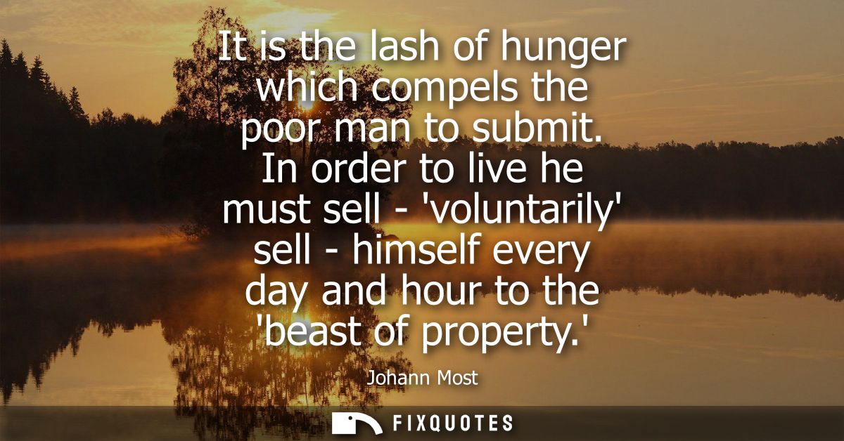 It is the lash of hunger which compels the poor man to submit. In order to live he must sell - voluntarily sell - himsel