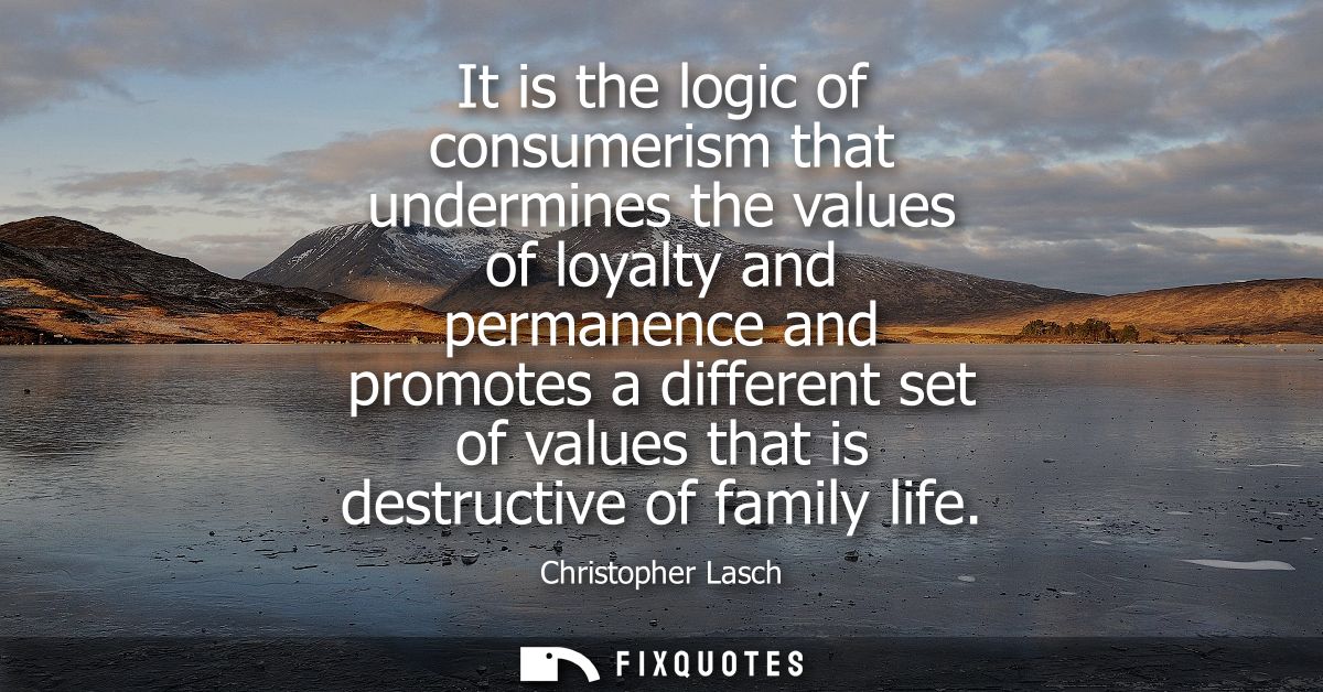 It is the logic of consumerism that undermines the values of loyalty and permanence and promotes a different set of valu