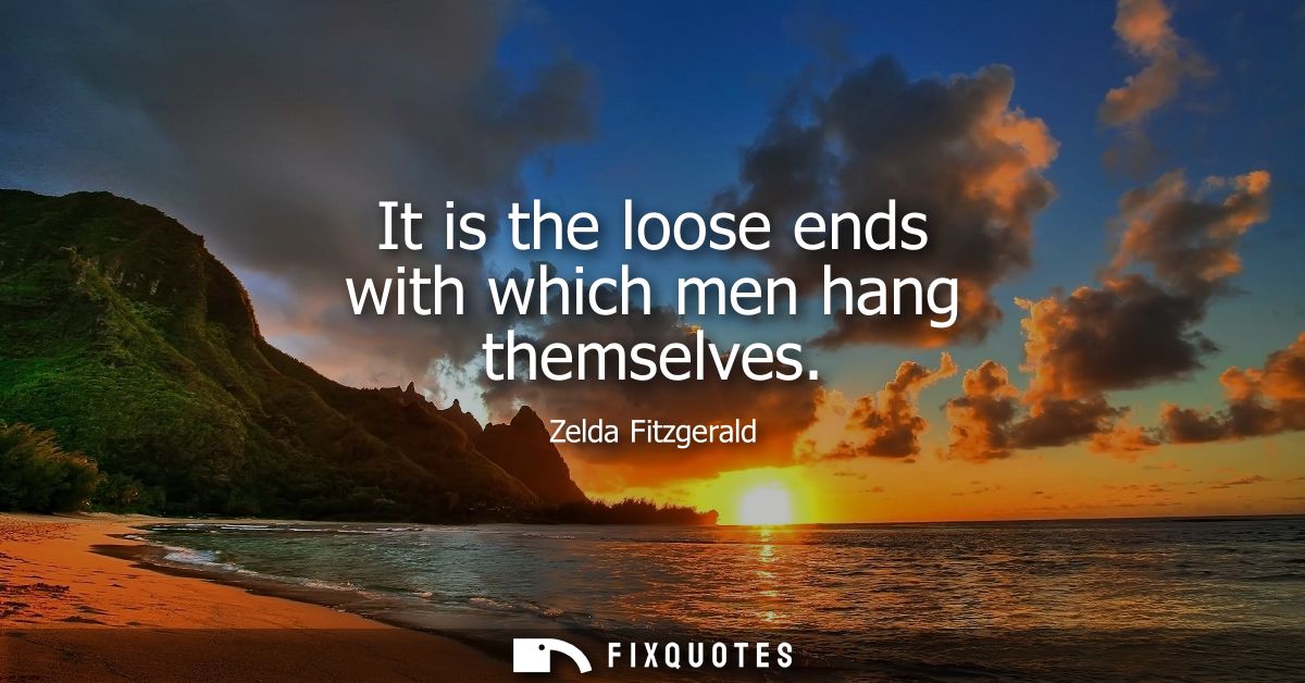 It is the loose ends with which men hang themselves