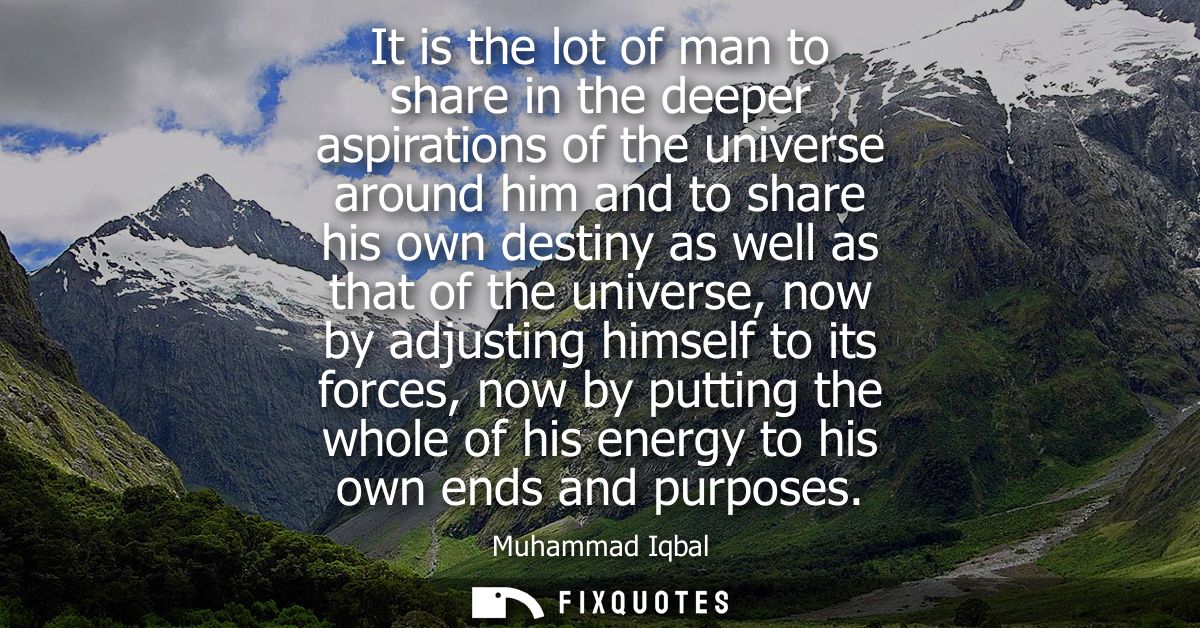It is the lot of man to share in the deeper aspirations of the universe around him and to share his own destiny as well 