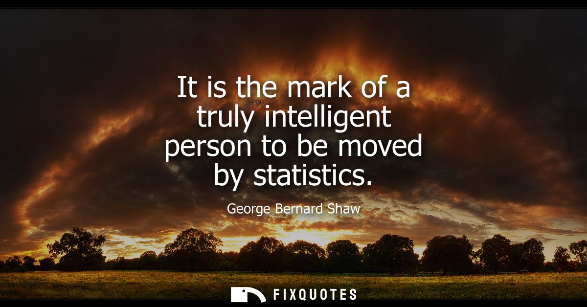 It is the mark of a truly intelligent person to be moved by statistics