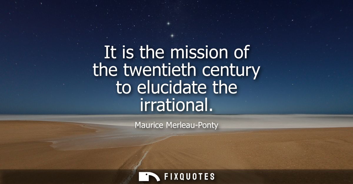 It is the mission of the twentieth century to elucidate the irrational