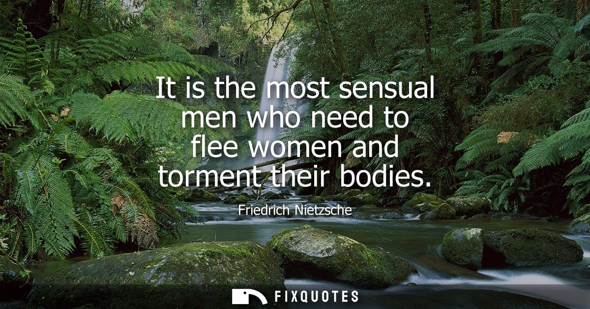 It is the most sensual men who need to flee women and torment their bodies
