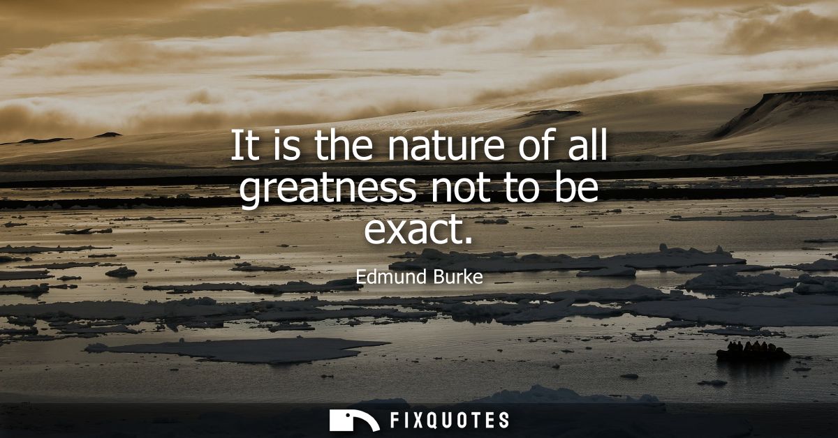 It is the nature of all greatness not to be exact
