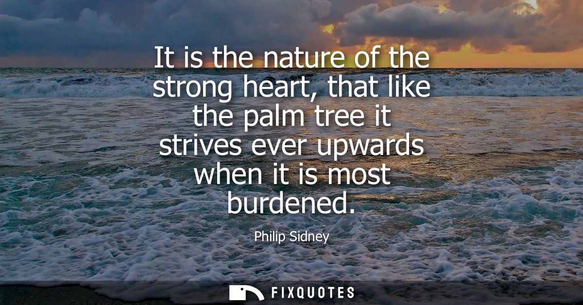 It is the nature of the strong heart, that like the palm tree it strives ever upwards when it is most burdened