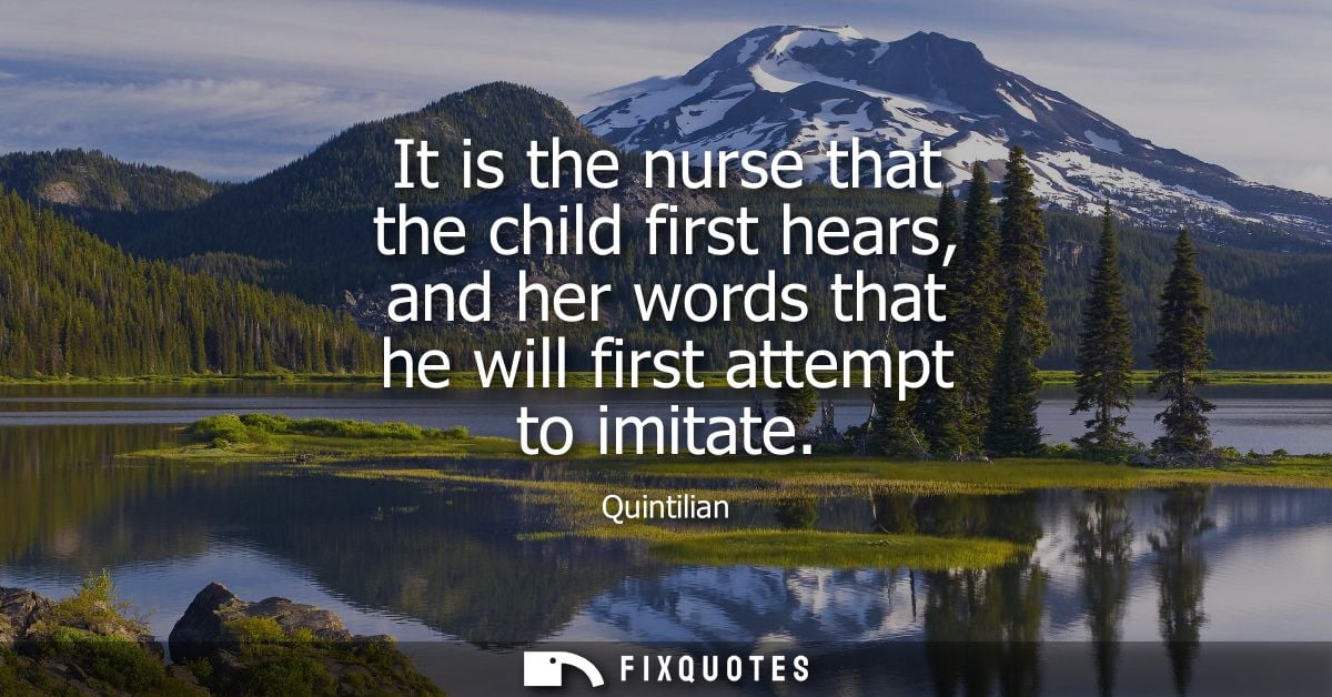 It is the nurse that the child first hears, and her words that he will first attempt to imitate