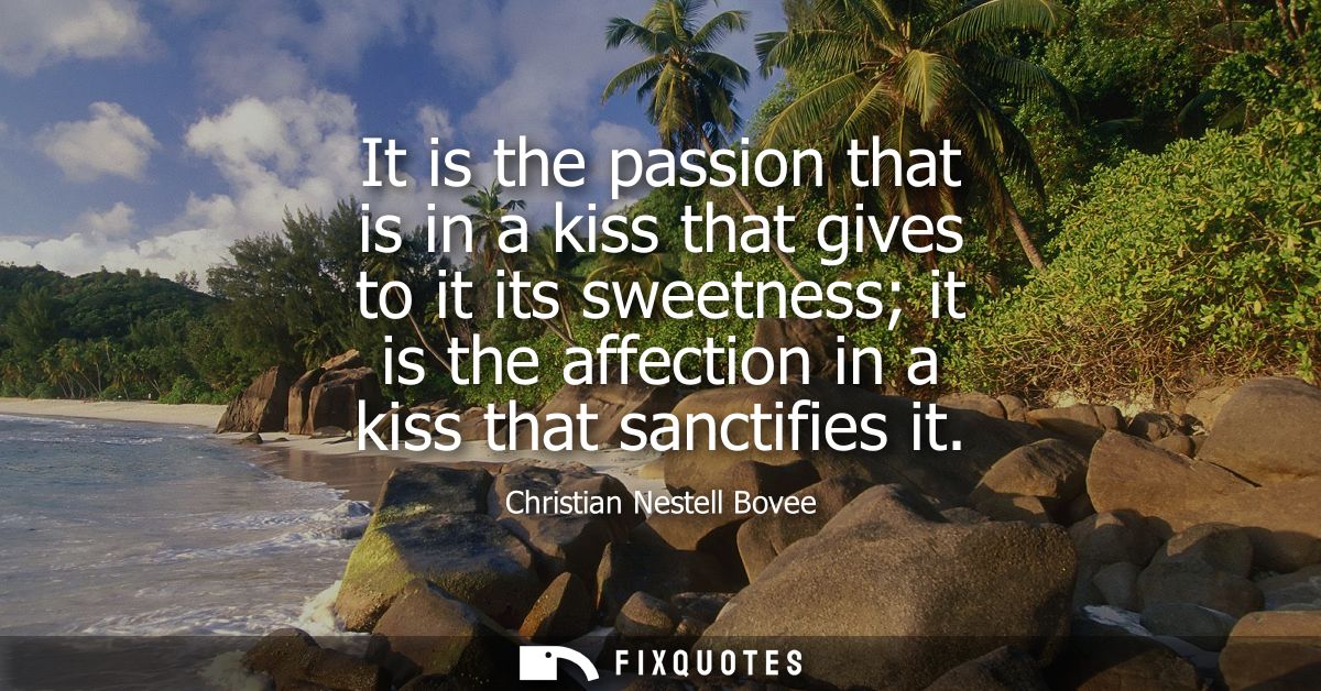 It is the passion that is in a kiss that gives to it its sweetness it is the affection in a kiss that sanctifies it
