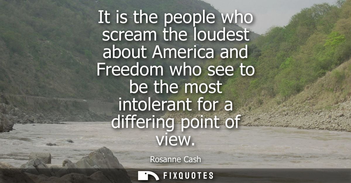 It is the people who scream the loudest about America and Freedom who see to be the most intolerant for a differing poin