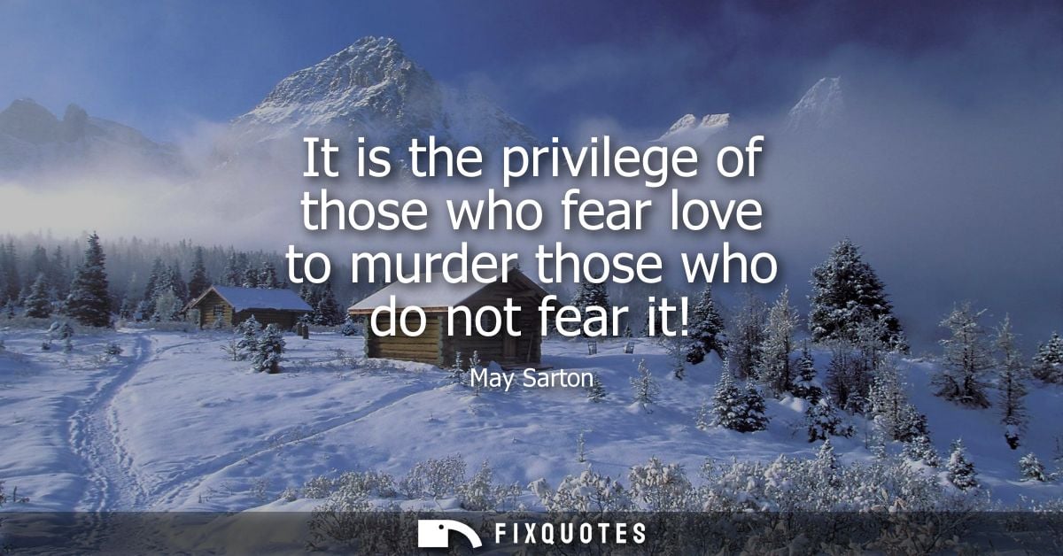 It is the privilege of those who fear love to murder those who do not fear it!