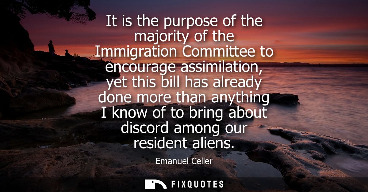 It is the purpose of the majority of the Immigration Committee to encourage assimilation, yet this bill has already done
