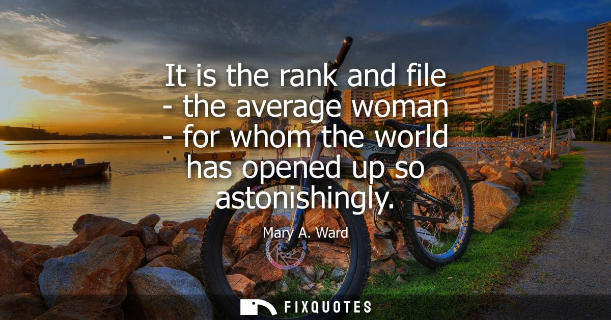 It is the rank and file - the average woman - for whom the world has opened up so astonishingly
