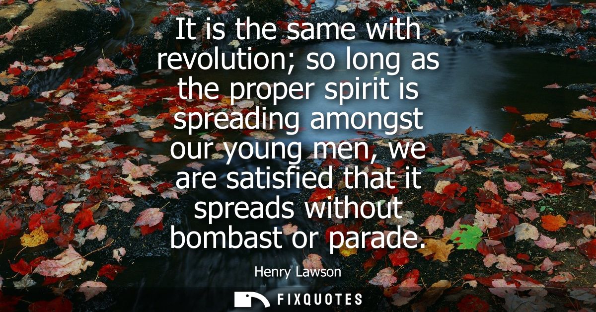 It is the same with revolution so long as the proper spirit is spreading amongst our young men, we are satisfied that it