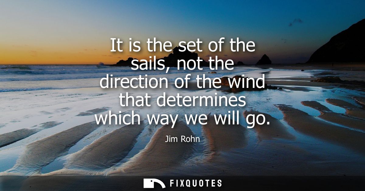 It is the set of the sails, not the direction of the wind that determines which way we will go