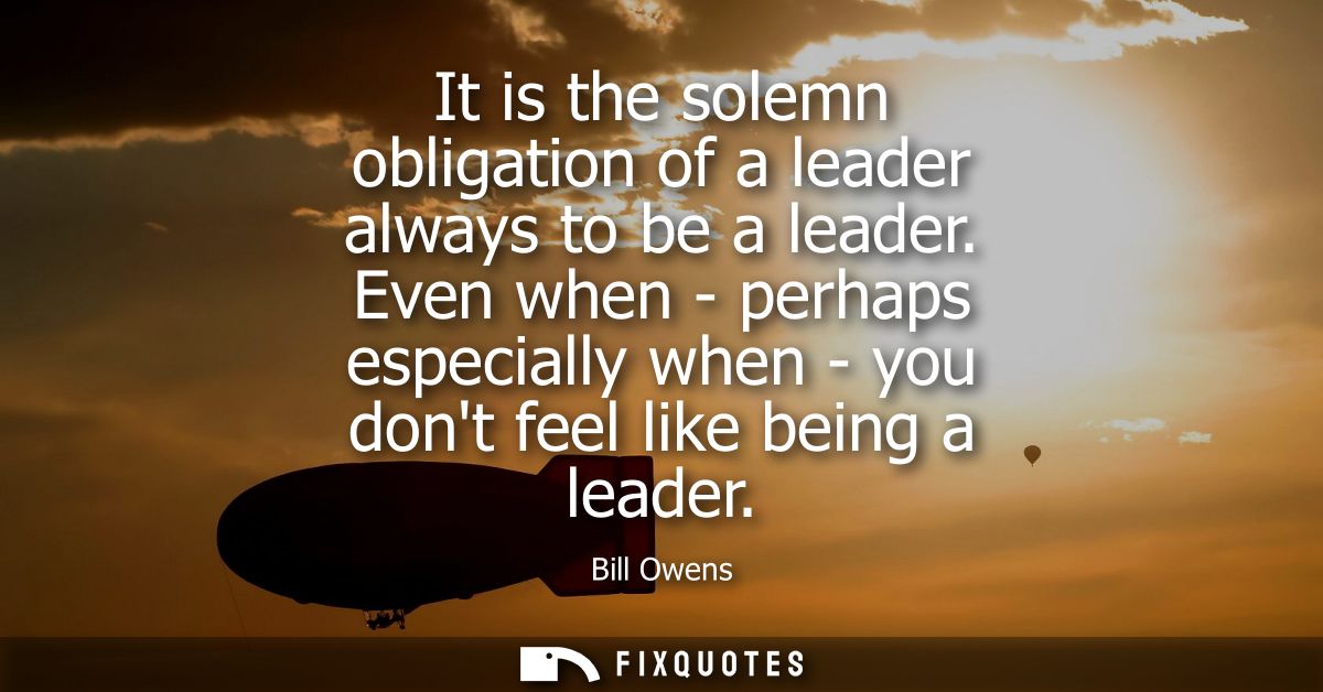 It is the solemn obligation of a leader always to be a leader. Even when - perhaps especially when - you dont feel like 