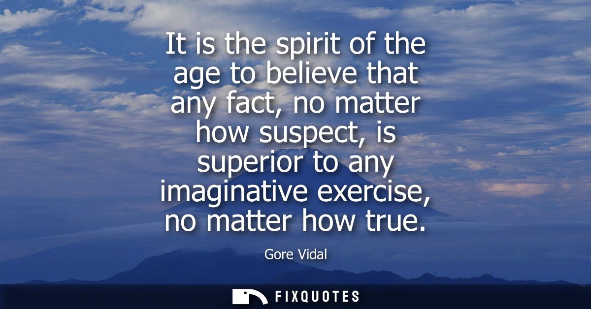 It is the spirit of the age to believe that any fact, no matter how suspect, is superior to any imaginative exercise, no