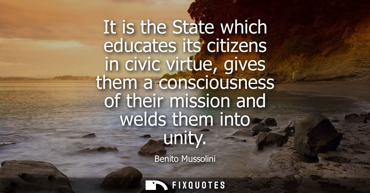 It is the State which educates its citizens in civic virtue, gives them a consciousness of their mission and welds them 