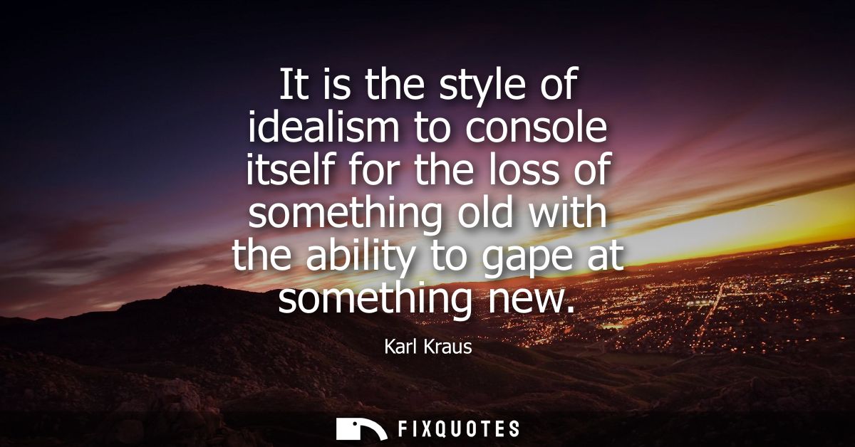 It is the style of idealism to console itself for the loss of something old with the ability to gape at something new