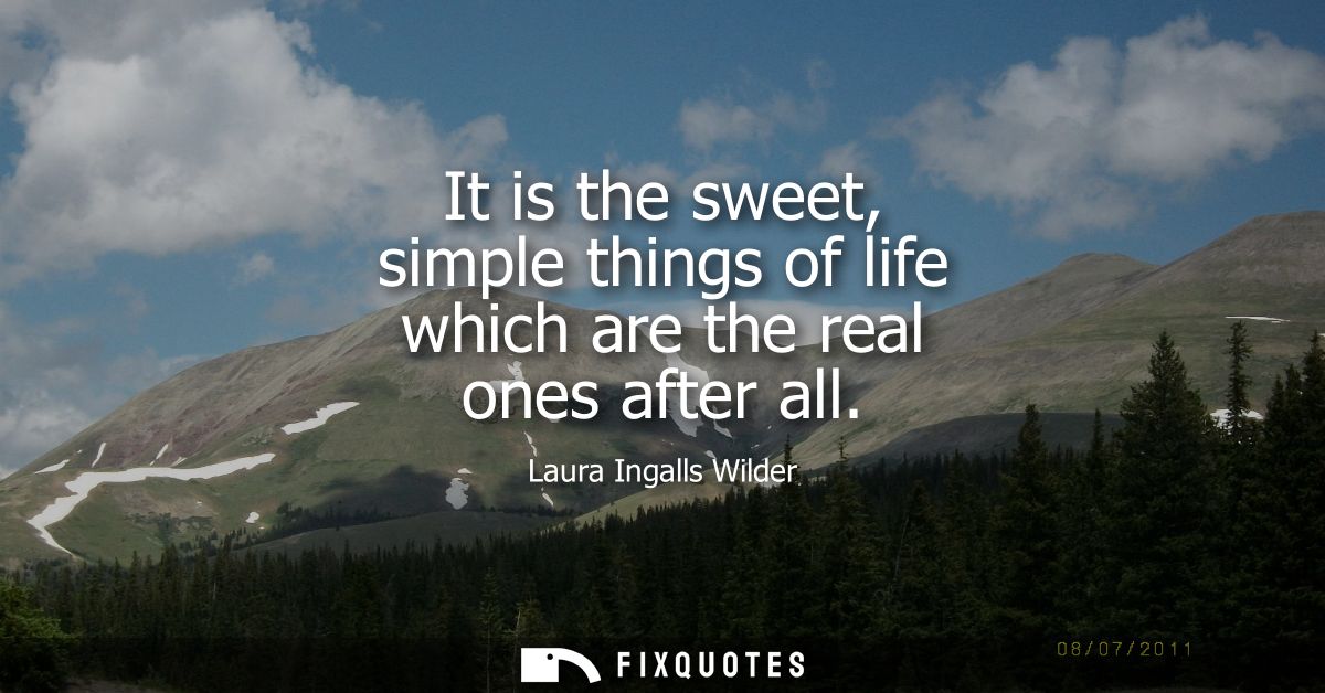 It is the sweet, simple things of life which are the real ones after all