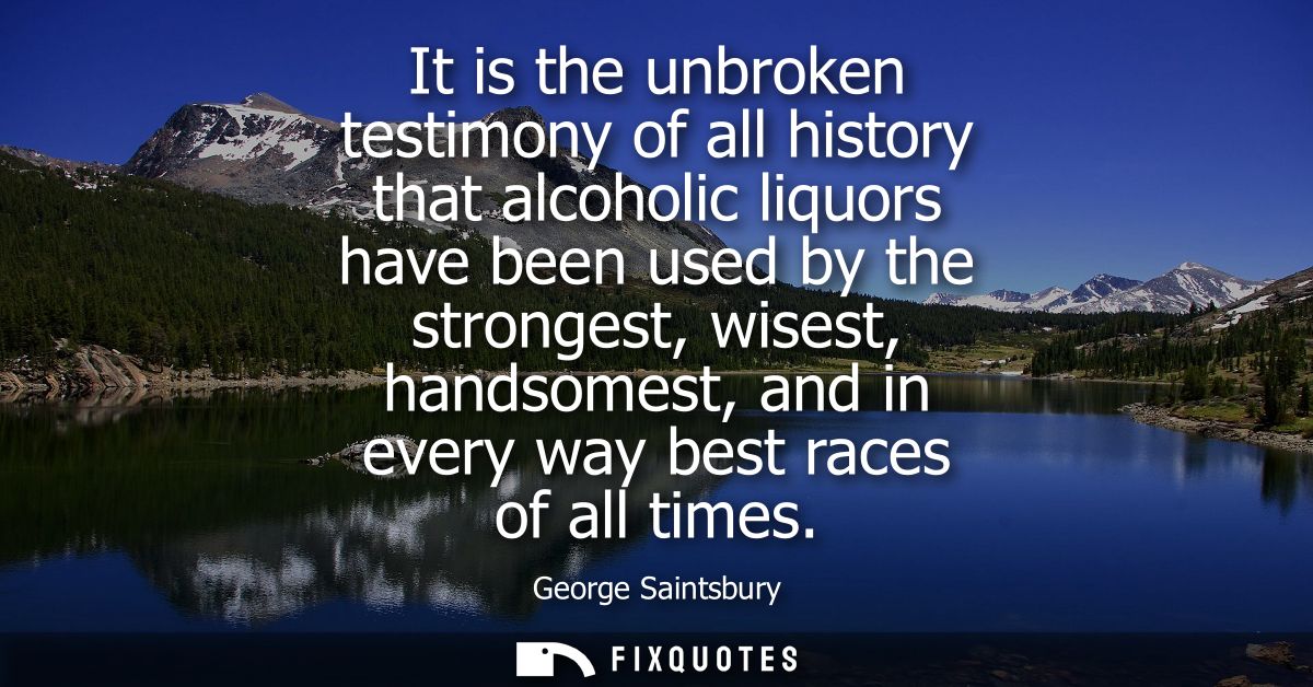 It is the unbroken testimony of all history that alcoholic liquors have been used by the strongest, wisest, handsomest, 