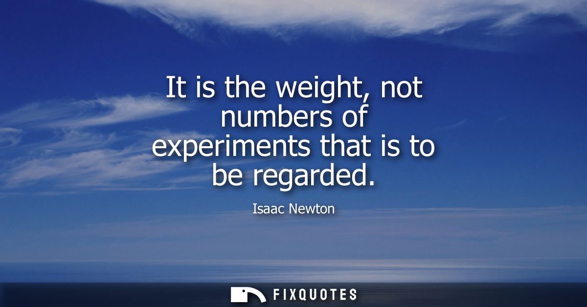 It is the weight, not numbers of experiments that is to be regarded