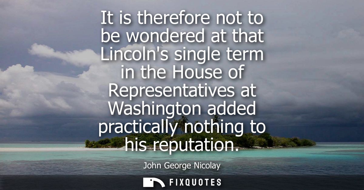It is therefore not to be wondered at that Lincolns single term in the House of Representatives at Washington added prac