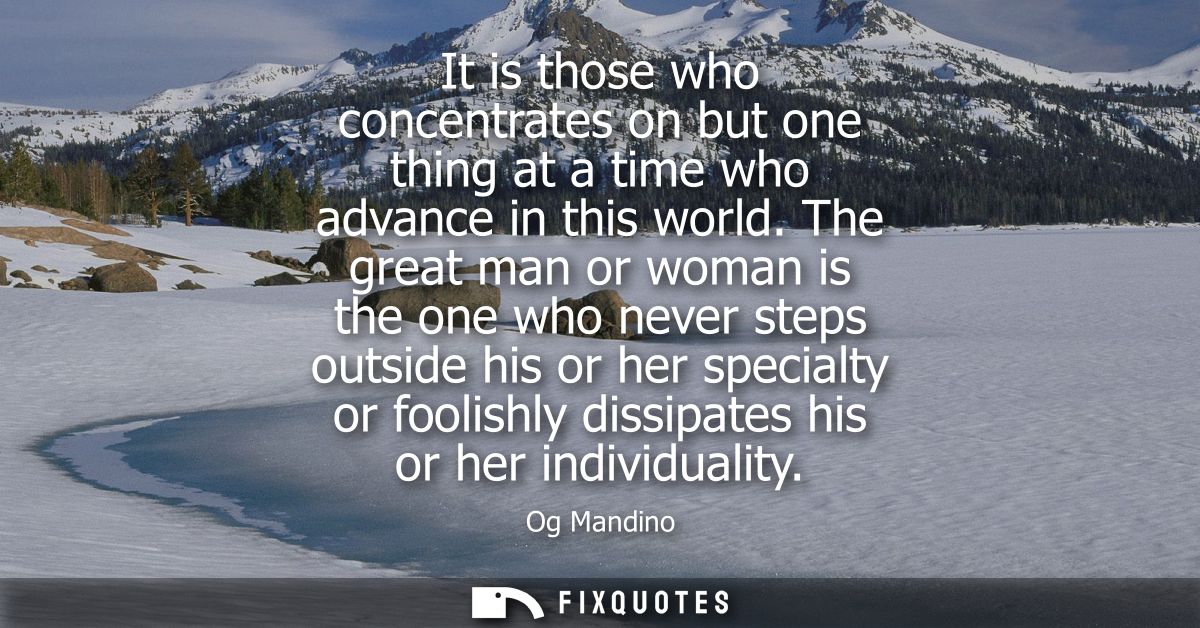 It is those who concentrates on but one thing at a time who advance in this world. The great man or woman is the one who