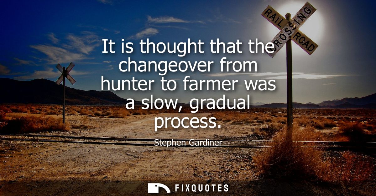 It is thought that the changeover from hunter to farmer was a slow, gradual process