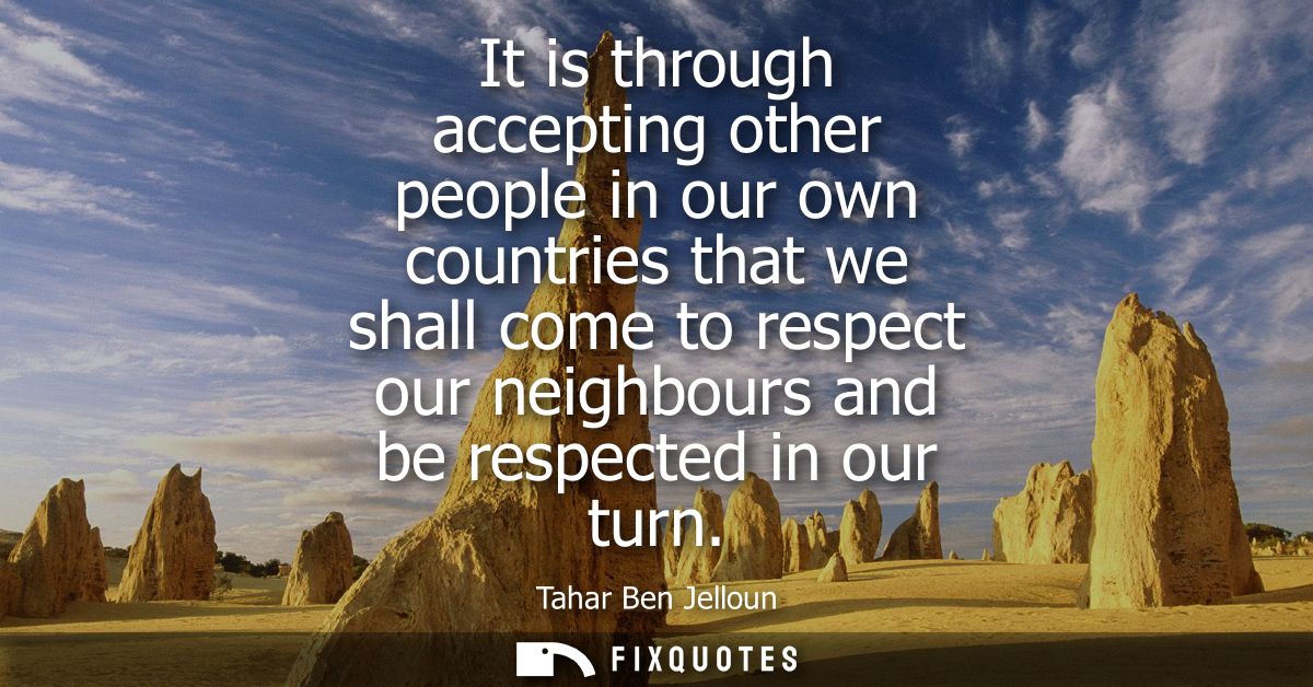 It is through accepting other people in our own countries that we shall come to respect our neighbours and be respected 