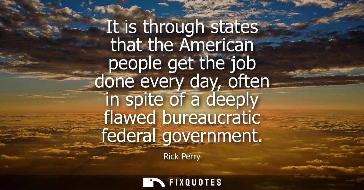 It is through states that the American people get the job done every day, often in spite of a deeply flawed bureaucratic