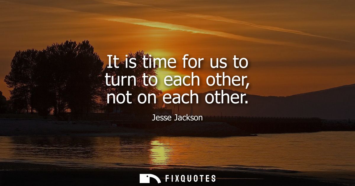 It is time for us to turn to each other, not on each other