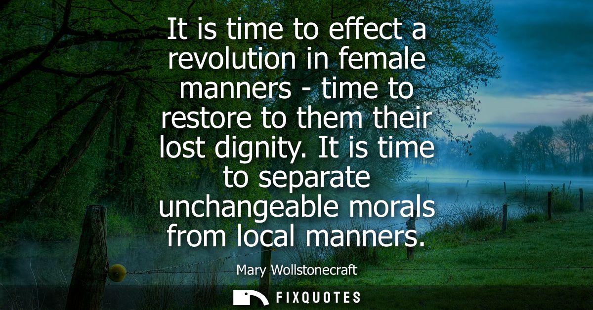 It is time to effect a revolution in female manners - time to restore to them their lost dignity. It is time to separate