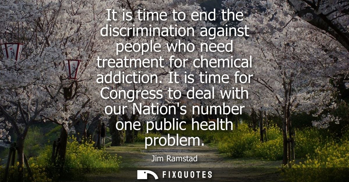 It is time to end the discrimination against people who need treatment for chemical addiction. It is time for Congress t