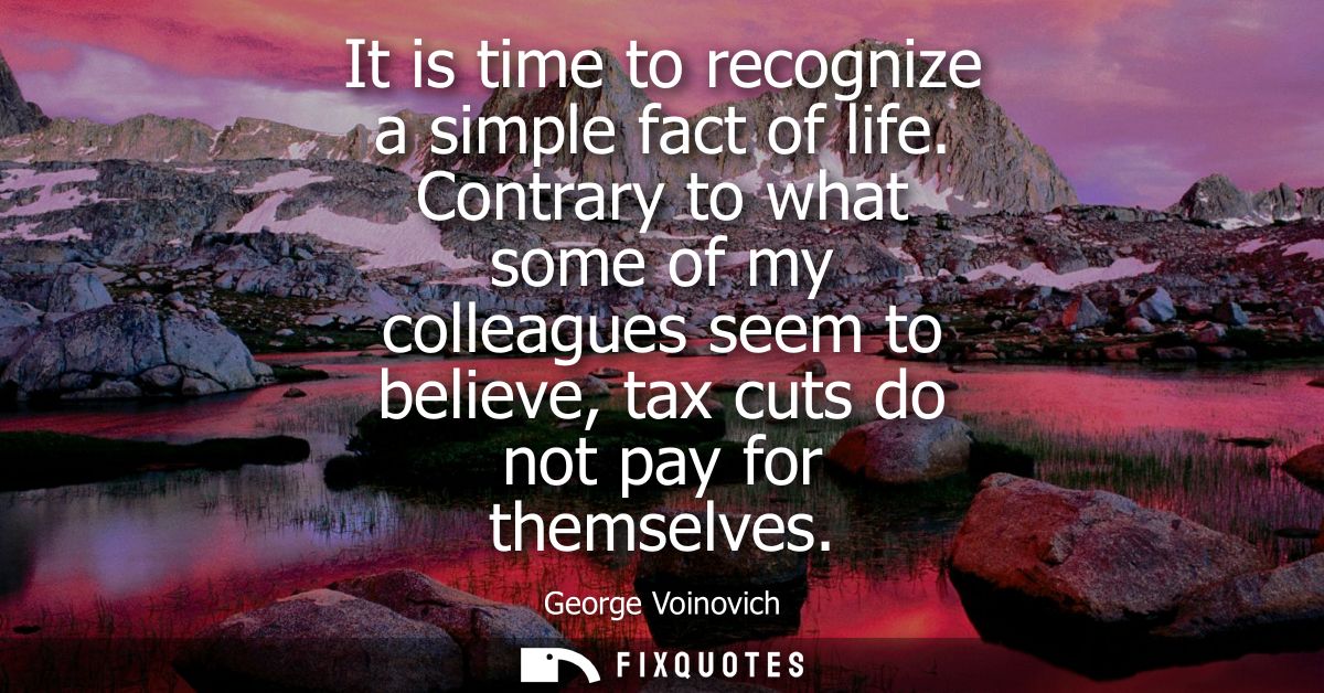It is time to recognize a simple fact of life. Contrary to what some of my colleagues seem to believe, tax cuts do not p