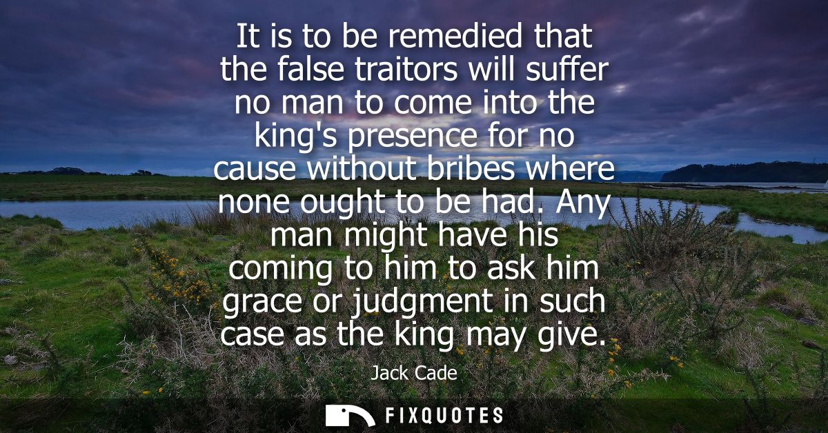 It is to be remedied that the false traitors will suffer no man to come into the kings presence for no cause without bri