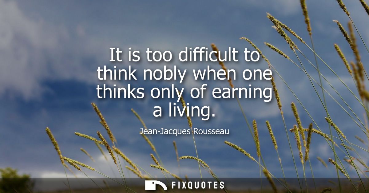 It is too difficult to think nobly when one thinks only of earning a living