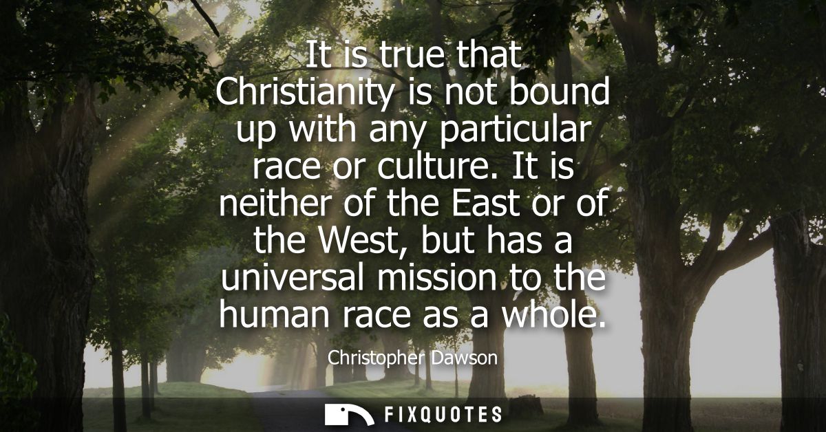 It is true that Christianity is not bound up with any particular race or culture. It is neither of the East or of the We