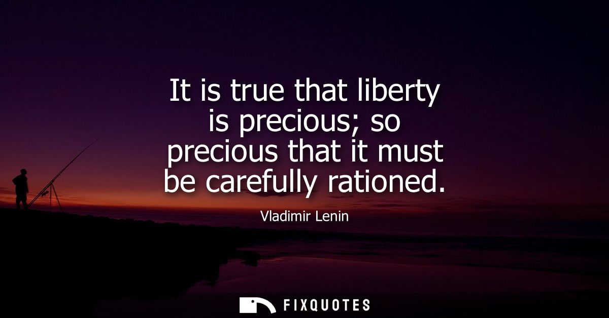 It is true that liberty is precious so precious that it must be carefully rationed