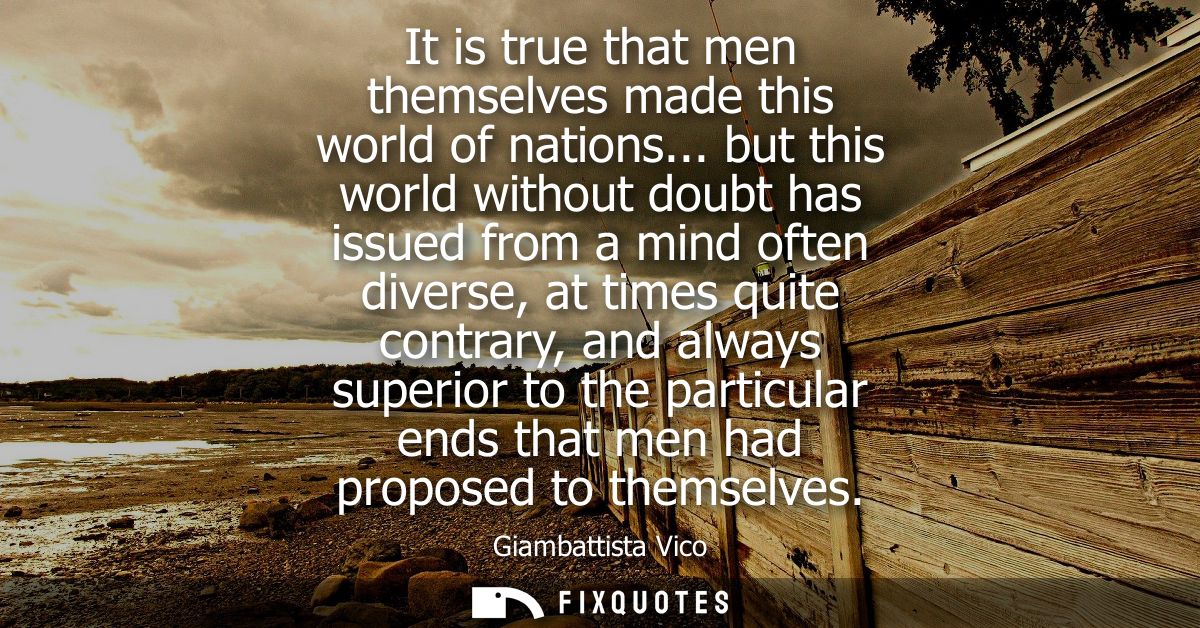 It is true that men themselves made this world of nations... but this world without doubt has issued from a mind often d