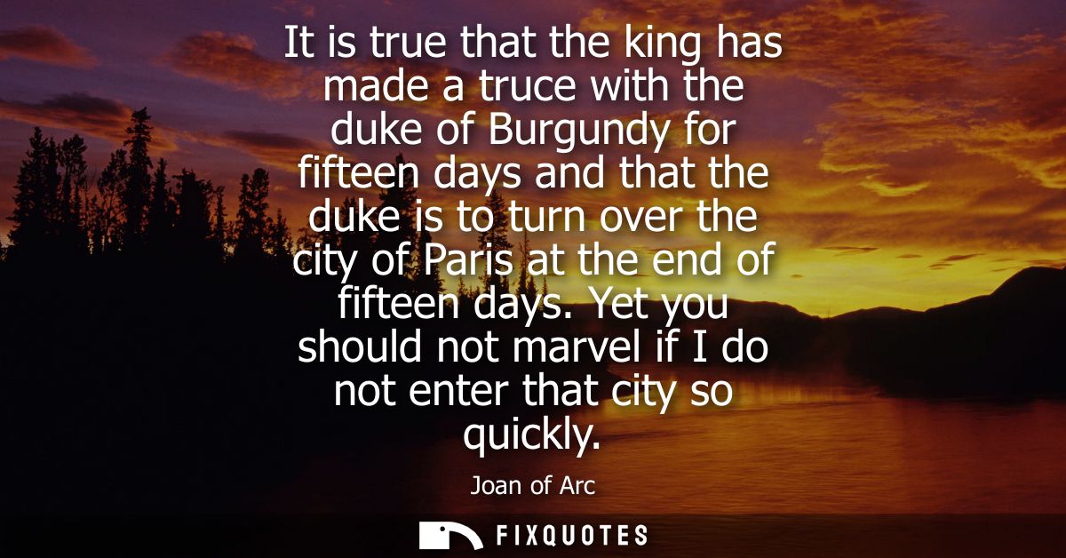 It is true that the king has made a truce with the duke of Burgundy for fifteen days and that the duke is to turn over t