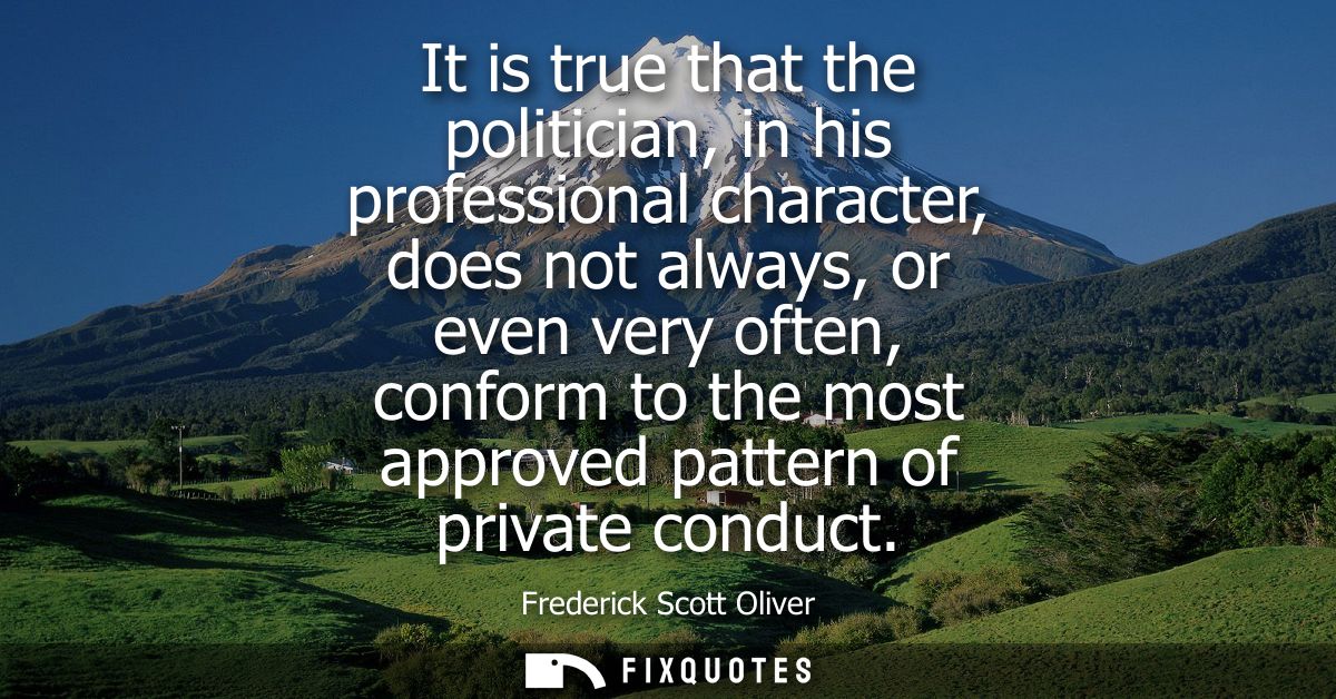It is true that the politician, in his professional character, does not always, or even very often, conform to the most 
