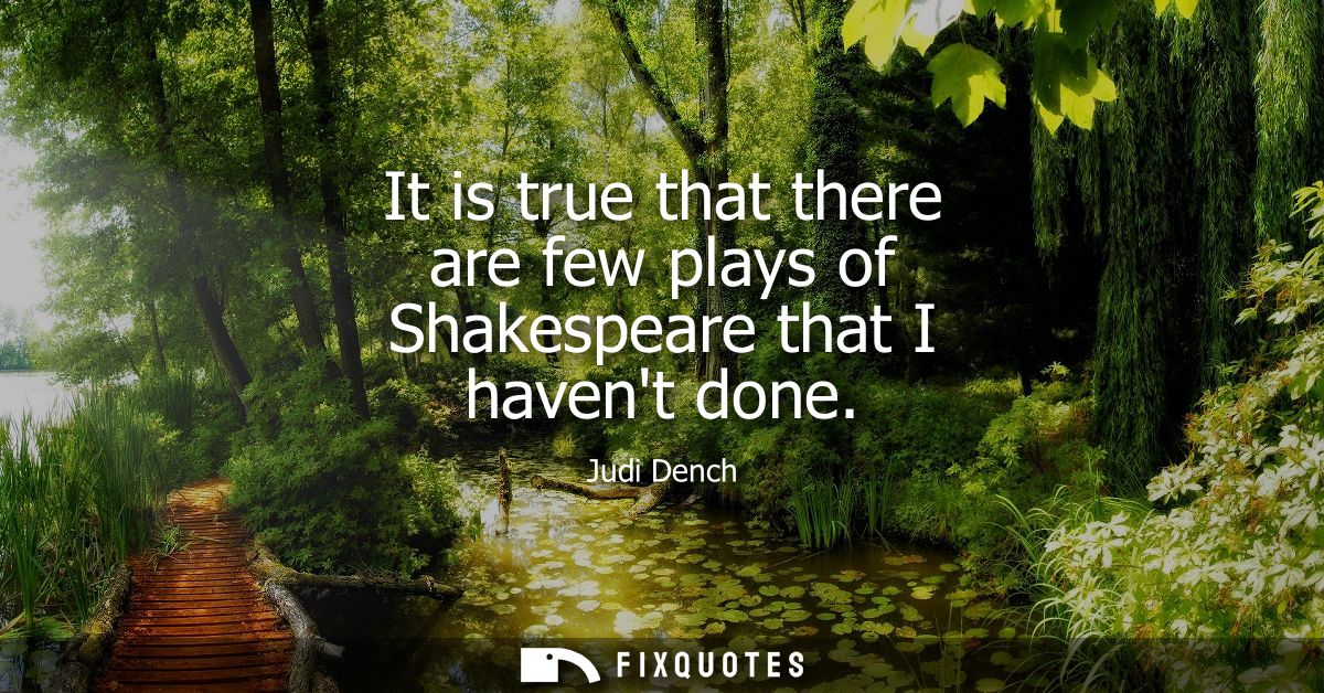 It is true that there are few plays of Shakespeare that I havent done