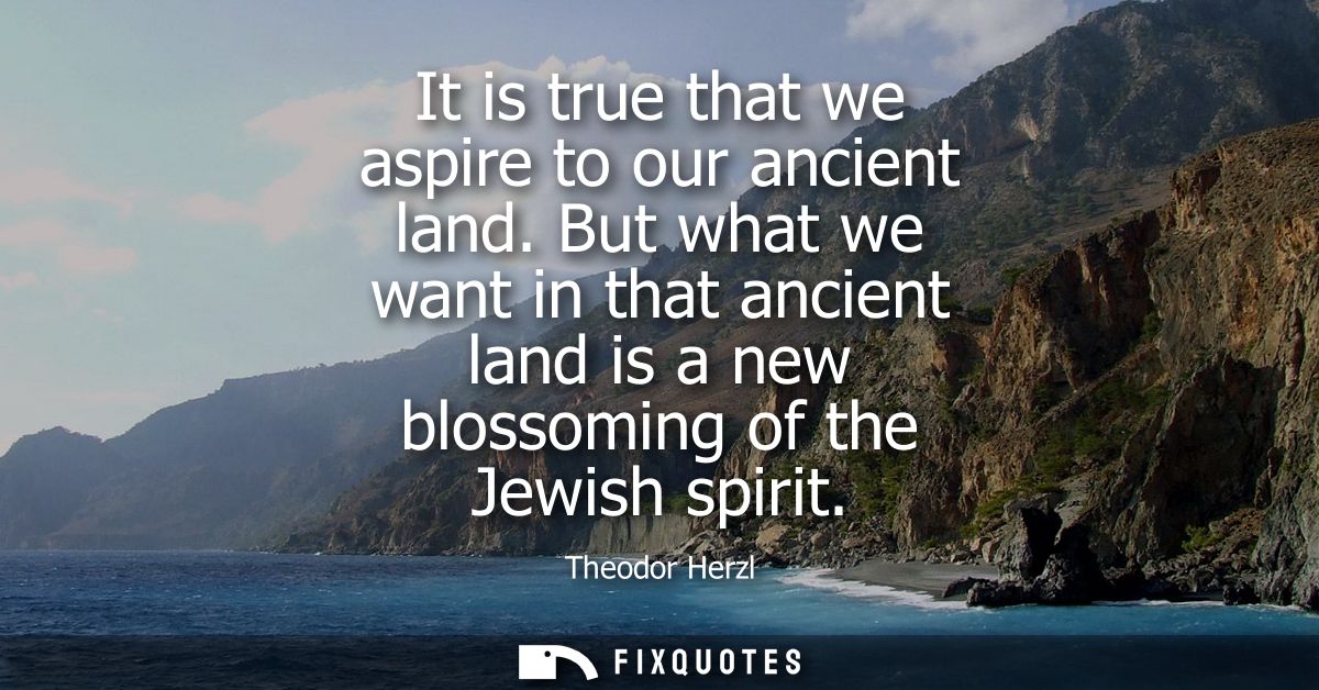 It is true that we aspire to our ancient land. But what we want in that ancient land is a new blossoming of the Jewish s