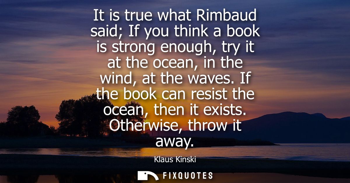 It is true what Rimbaud said If you think a book is strong enough, try it at the ocean, in the wind, at the waves.