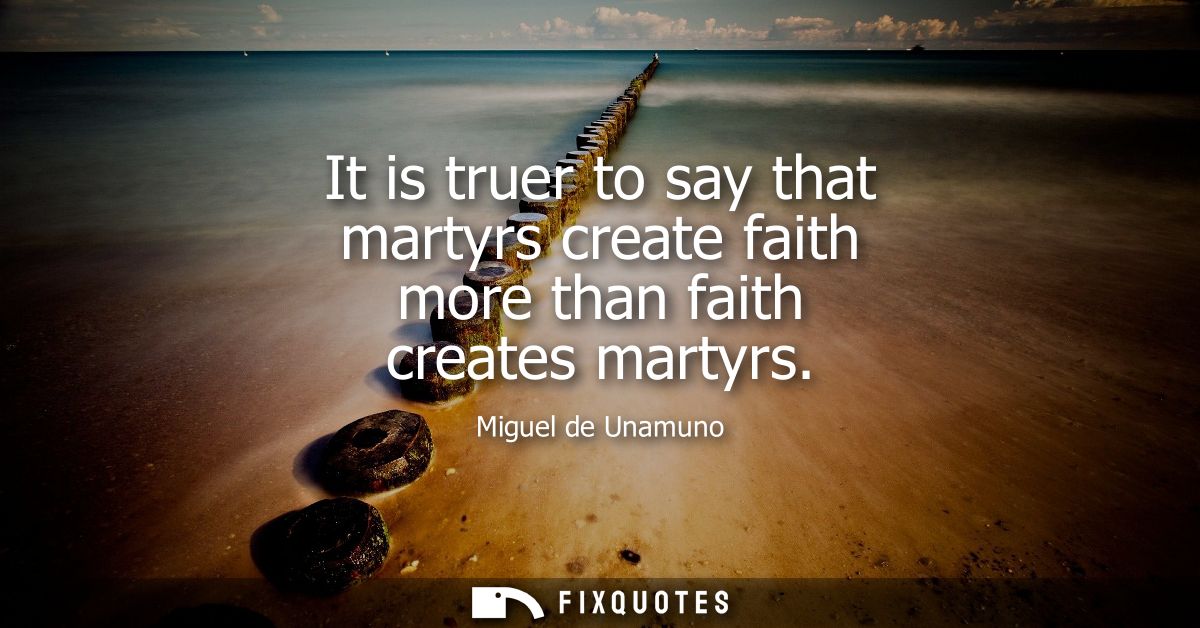 It is truer to say that martyrs create faith more than faith creates martyrs