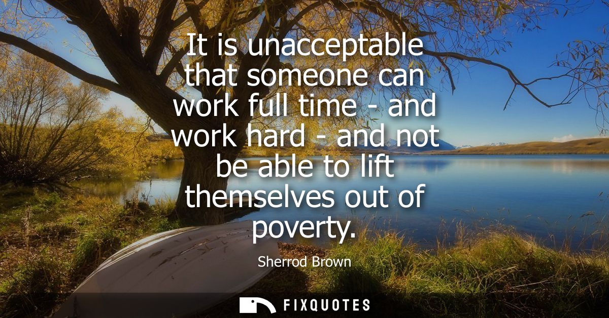 It is unacceptable that someone can work full time - and work hard - and not be able to lift themselves out of poverty