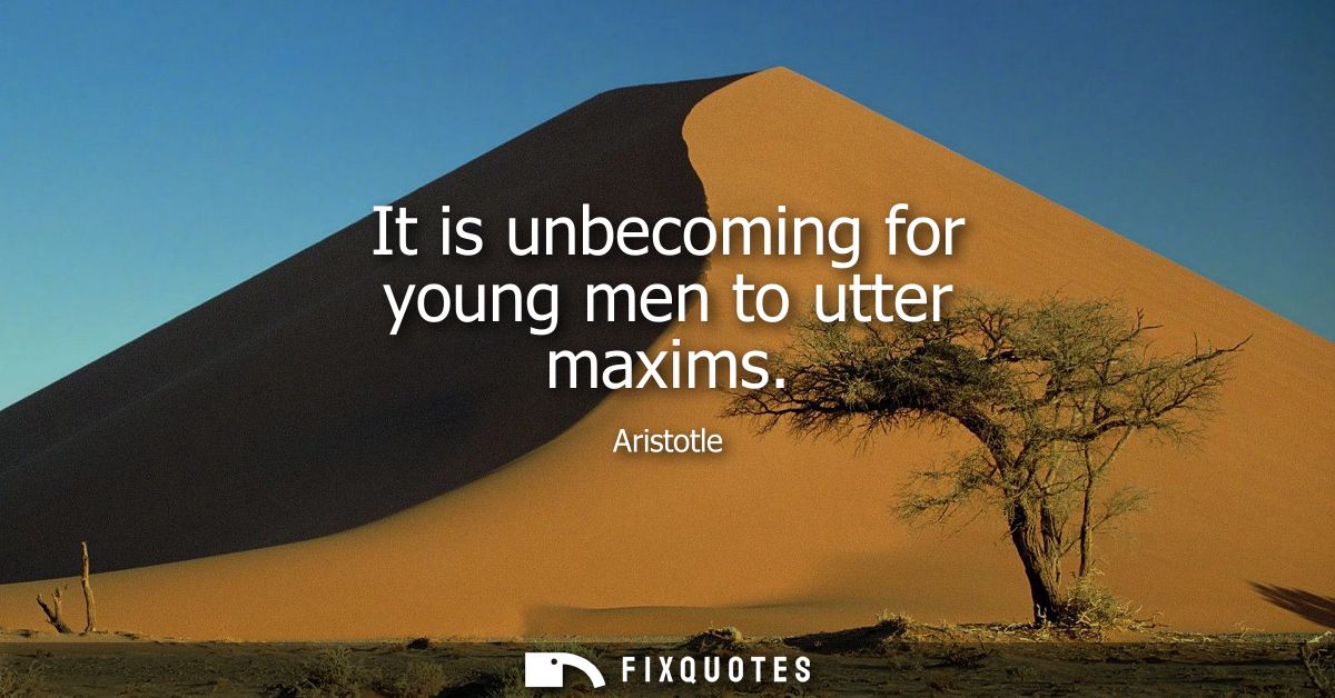 It is unbecoming for young men to utter maxims - Aristotle
