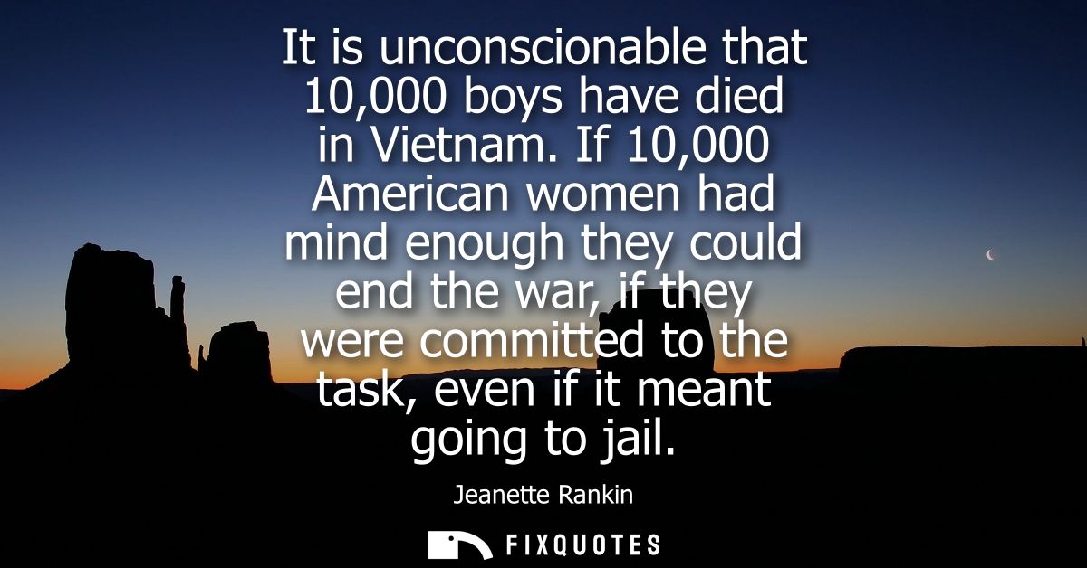 It is unconscionable that 10,000 boys have died in Vietnam. If 10,000 American women had mind enough they could end the 